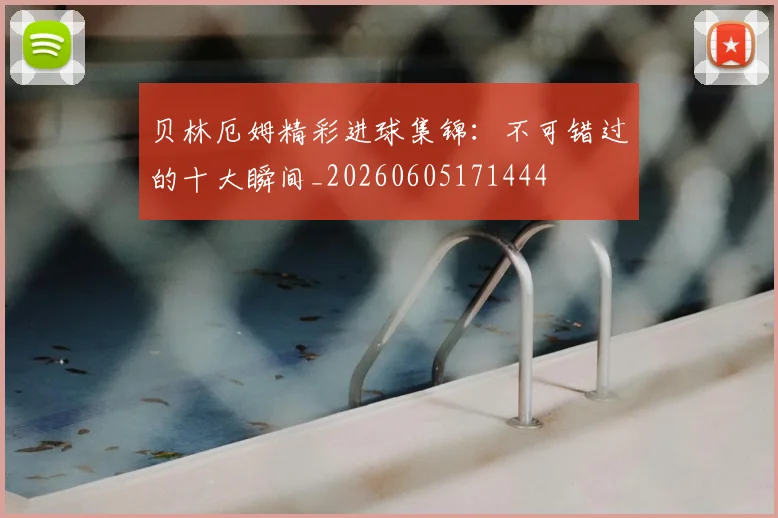 贝林厄姆精彩进球集锦:不可错过的十大瞬间_20260605171444