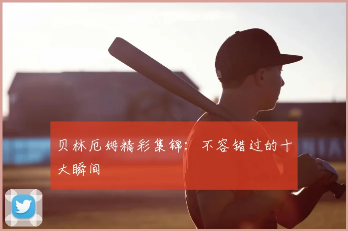 贝林厄姆精彩集锦：不容错过的十大瞬间