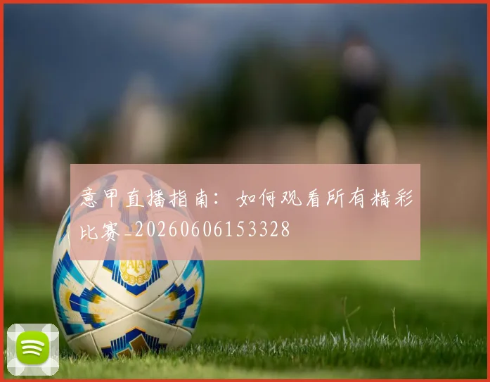意甲直播指南:如何观看所有精彩比赛_20260606153328