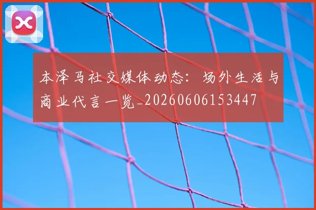 本泽马社交媒体动态：场外生活与商业代言一览_20260606153447