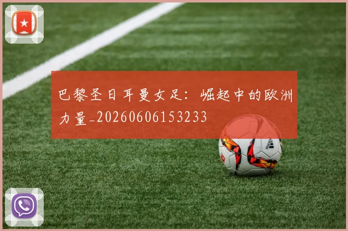 巴黎圣日耳曼女足：崛起中的欧洲力量_20260606153233