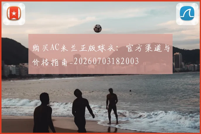 购买AC米兰正版球衣：官方渠道与价格指南_20260703182003