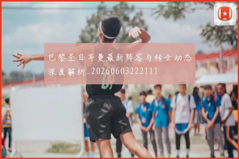 巴黎圣日耳曼最新阵容与转会动态深度解析_20260603222111