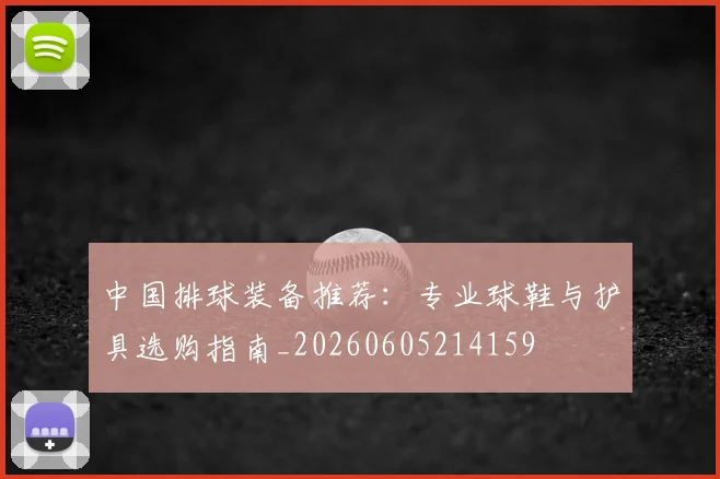 中国排球装备推荐：专业球鞋与护具选购指南_20260605214159