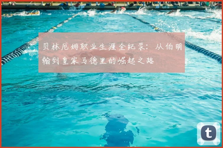 贝林厄姆职业生涯全纪录：从伯明翰到皇家马德里的崛起之路