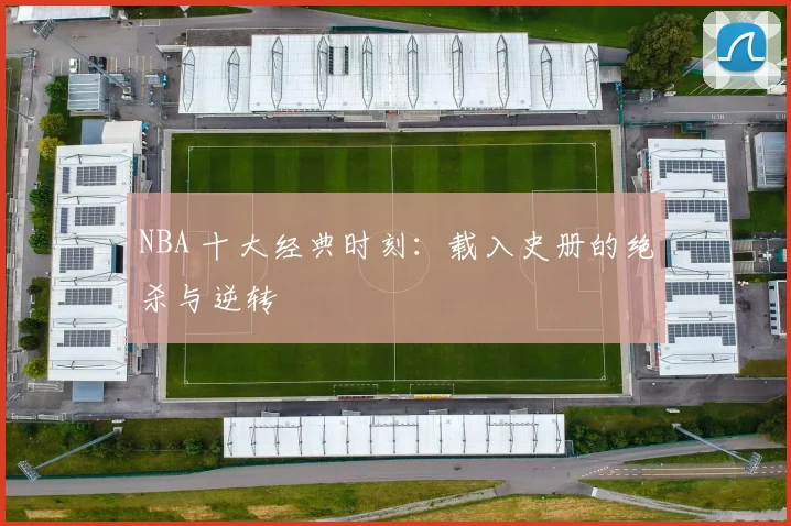 NBA 十大经典时刻：载入史册的绝杀与逆转