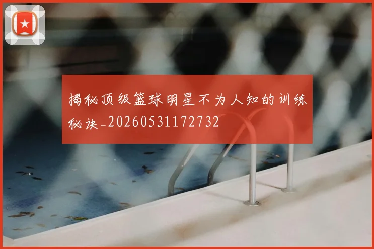 揭秘顶级篮球明星不为人知的训练秘诀_20260531172732
