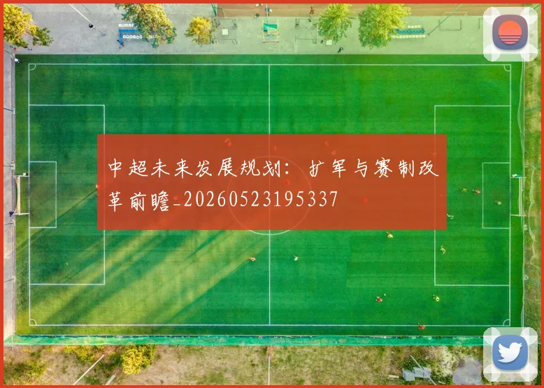 中超未来发展规划：扩军与赛制改革前瞻_20260523195337