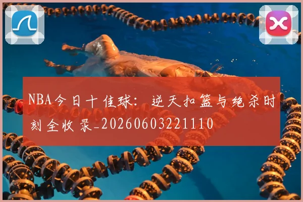 NBA今日十佳球：逆天扣篮与绝杀时刻全收录_20260603221110