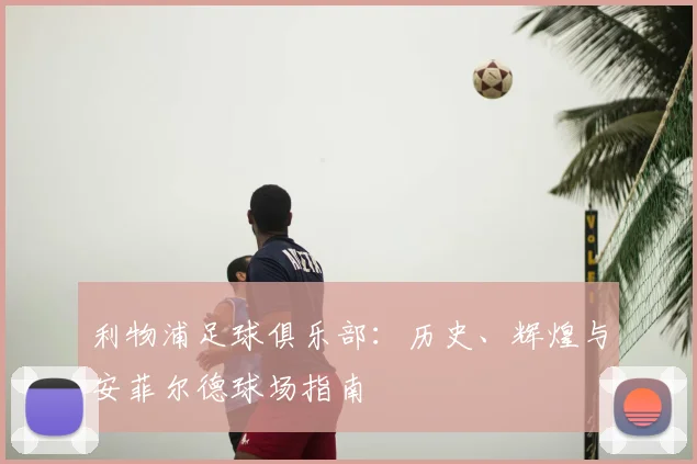 利物浦足球俱乐部：历史、辉煌与安菲尔德球场指南