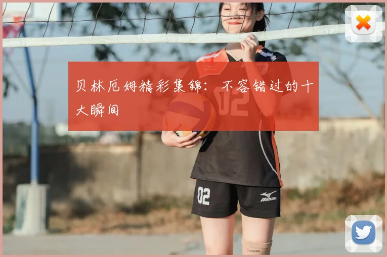 贝林厄姆精彩集锦：不容错过的十大瞬间