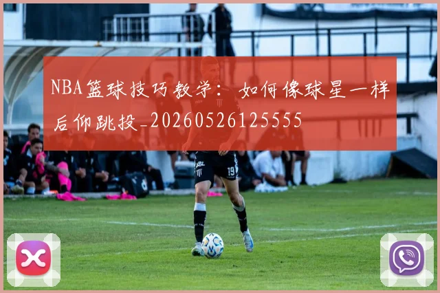NBA篮球技巧教学：如何像球星一样后仰跳投_20260526125555