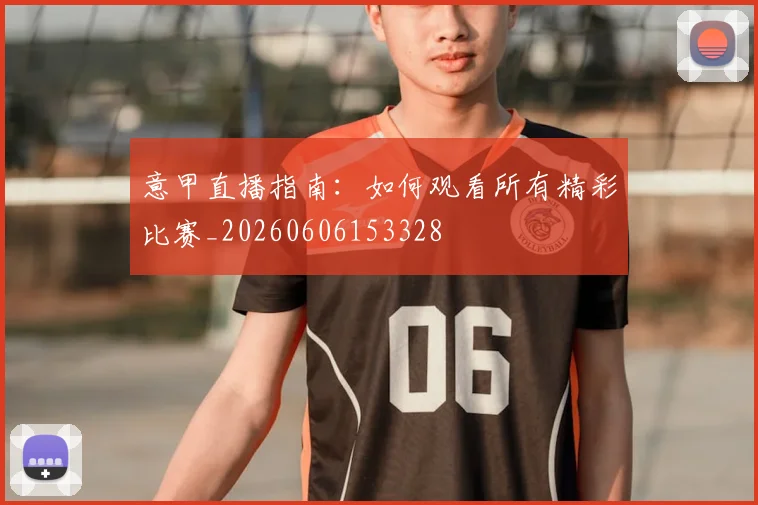 意甲直播指南:如何观看所有精彩比赛_20260606153328