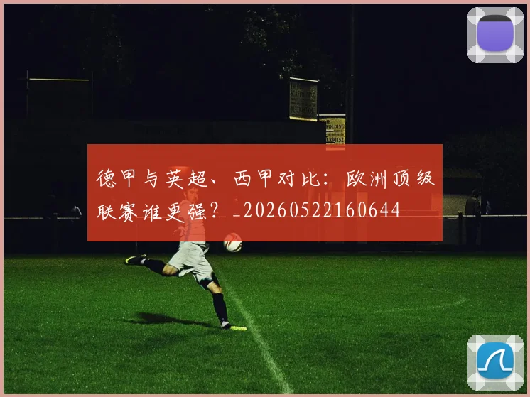 德甲与英超、西甲对比：欧洲顶级联赛谁更强？_20260522160644