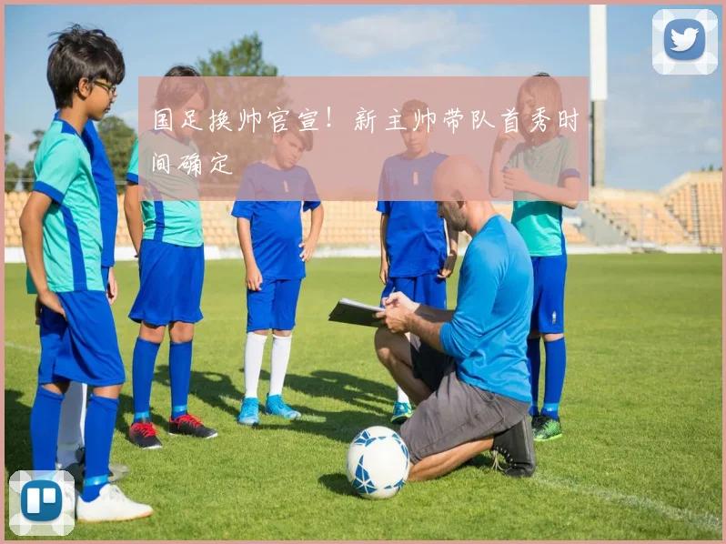 国足换帅官宣！新主帅带队首秀时间确定