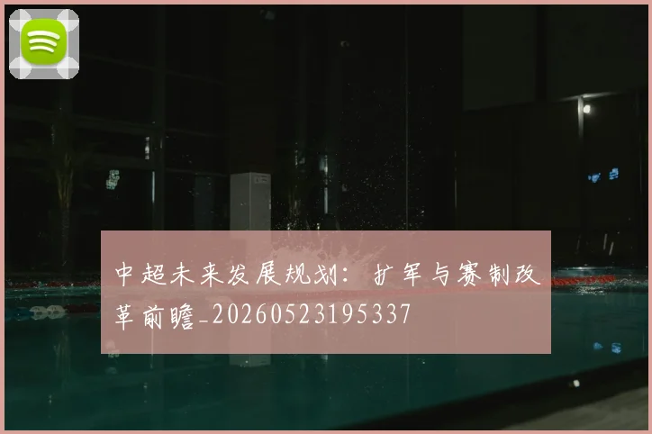 中超未来发展规划:扩军与赛制改革前瞻_20260523195337