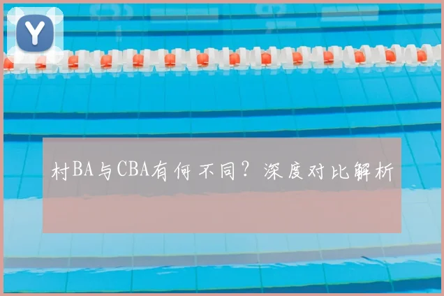 村BA与CBA有何不同？深度对比解析