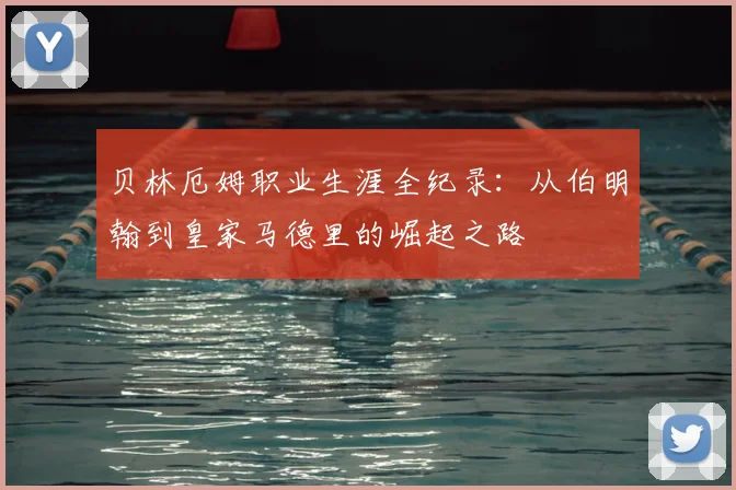 贝林厄姆职业生涯全纪录：从伯明翰到皇家马德里的崛起之路