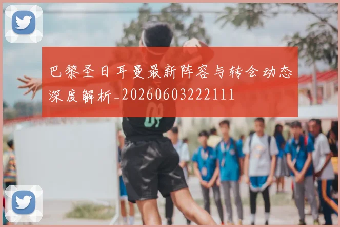 巴黎圣日耳曼最新阵容与转会动态深度解析_20260603222111