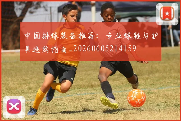 中国排球装备推荐：专业球鞋与护具选购指南_20260605214159