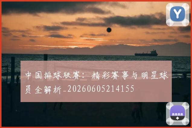 中国排球联赛：精彩赛事与明星球员全解析_20260605214155