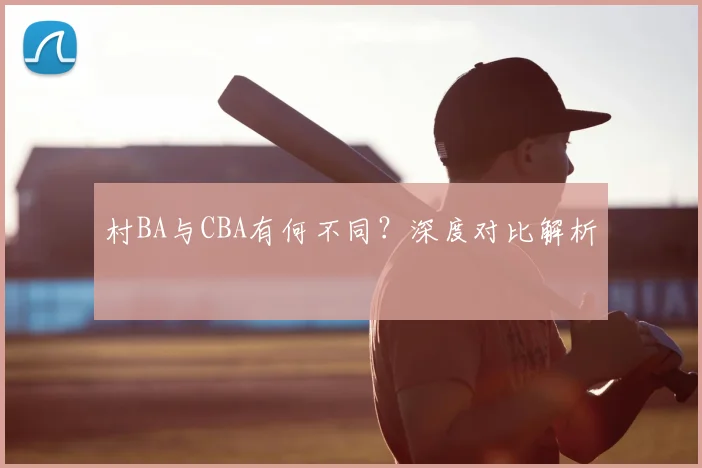 村BA与CBA有何不同？深度对比解析
