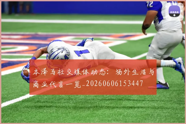 本泽马社交媒体动态：场外生活与商业代言一览_20260606153447