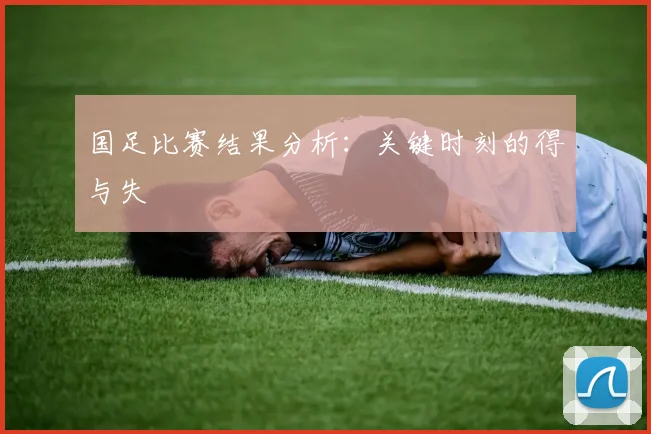 国足比赛结果分析:关键时刻的得与失