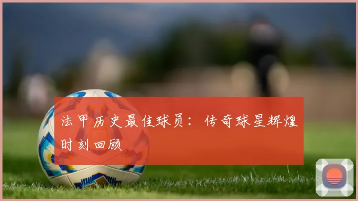 法甲历史最佳球员：传奇球星辉煌时刻回顾