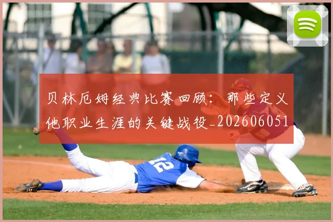 贝林厄姆经典比赛回顾：那些定义他职业生涯的关键战役_20260605171444